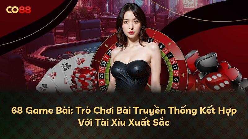 68 Game Bài: Trò Chơi Bài Truyền Thống Kết Hợp Với Tài Xỉu Xuất Sắc