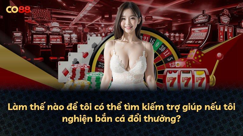 Làm thế nào để tôi có thể tìm kiếm trợ giúp nếu tôi nghiện bắn cá đổi thưởng?