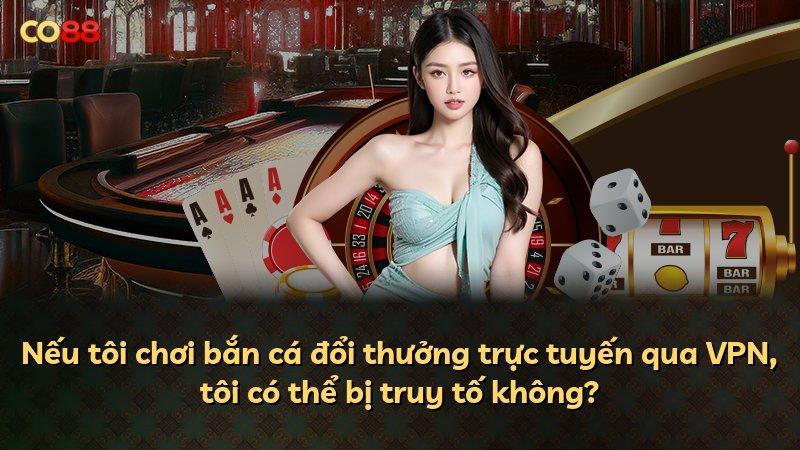 Nếu tôi chơi bắn cá đổi thưởng trực tuyến qua VPN, tôi có thể bị truy tố không?