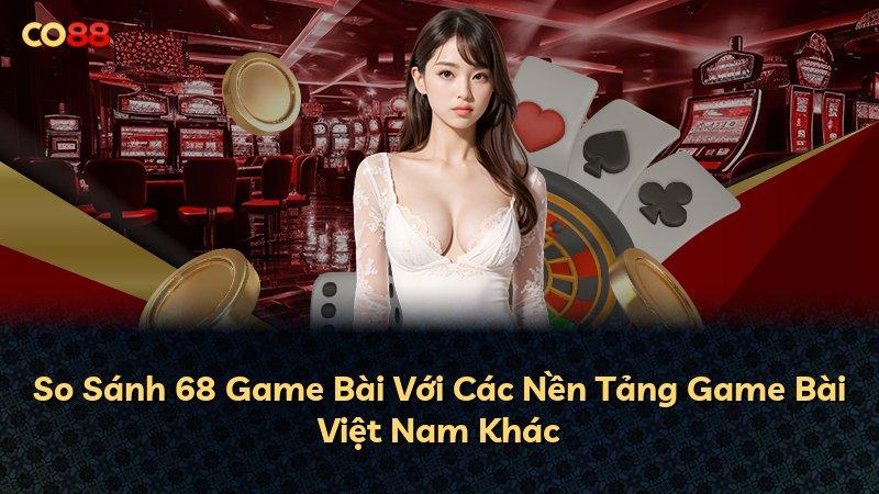 So Sánh 68 Game Bài Với Các Nền Tảng Game Bài Việt Nam Khác