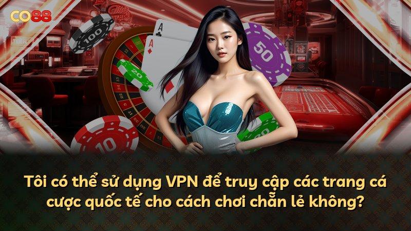 Tôi có thể sử dụng VPN để truy cập các trang cá cược quốc tế cho cách chơi chẵn lẻ không?