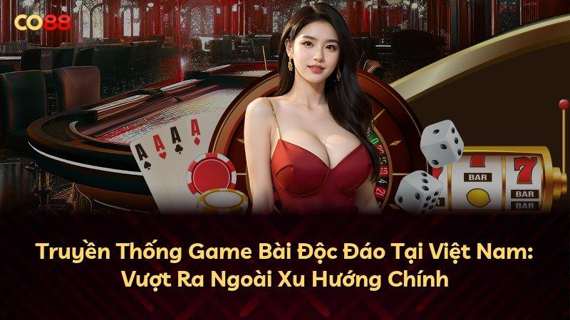 Truyền Thống Game Bài Độc Đáo Tại Việt Nam: Vượt Ra Ngoài Xu Hướng Chính