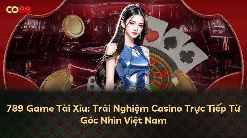 789 Game Tài Xỉu: Trải Nghiệm Casino Trực Tiếp Từ Góc Nhìn Việt Nam