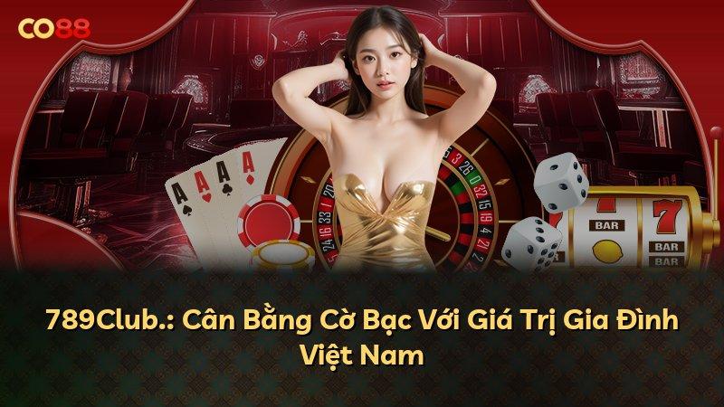789Club.: Cân Bằng Cờ Bạc Với Giá Trị Gia Đình Việt Nam