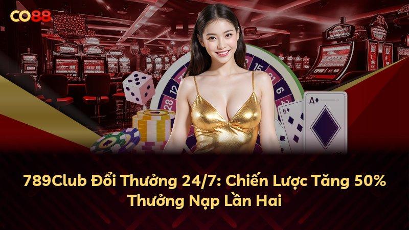 789Club Đổi Thưởng 24/7: Chiến Lược Tăng 50% Thưởng Nạp Lần Hai