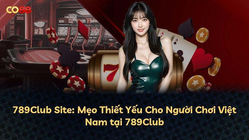 789Club Site: Mẹo Thiết Yếu Cho Người Chơi Việt Nam tại 789Club