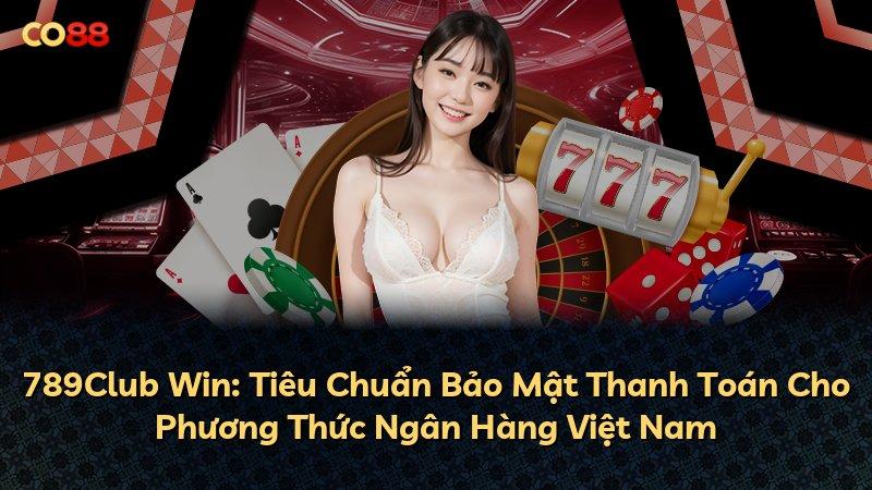 789Club Win: Tiêu Chuẩn Bảo Mật Thanh Toán Cho Phương Thức Ngân Hàng Việt Nam