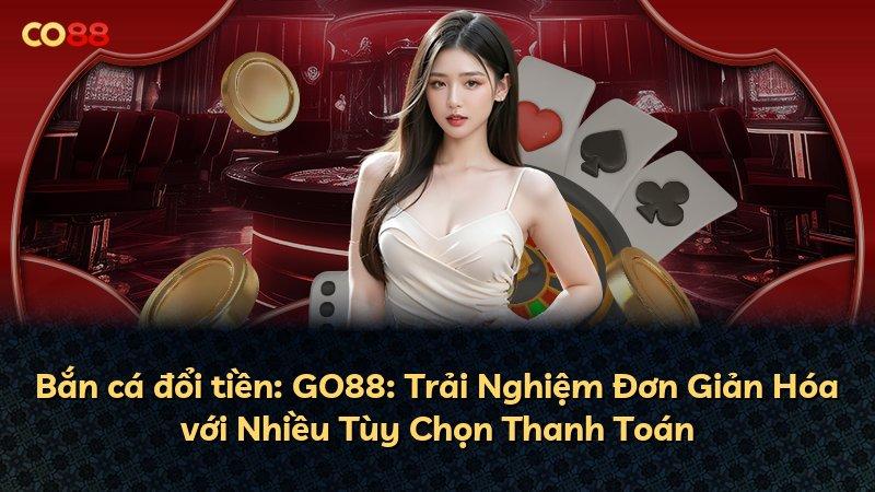 Bắn cá đổi tiền: GO88: Trải Nghiệm Đơn Giản Hóa với Nhiều Tùy Chọn Thanh Toán