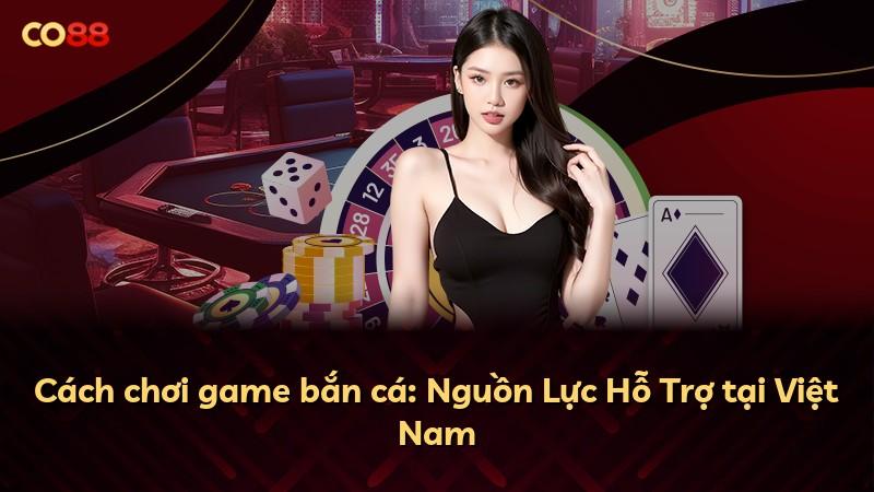 Cách chơi game bắn cá: Nguồn Lực Hỗ Trợ tại Việt Nam
