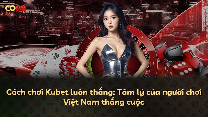 Cách chơi Kubet luôn thắng: Tâm lý của người chơi Việt Nam thắng cuộc