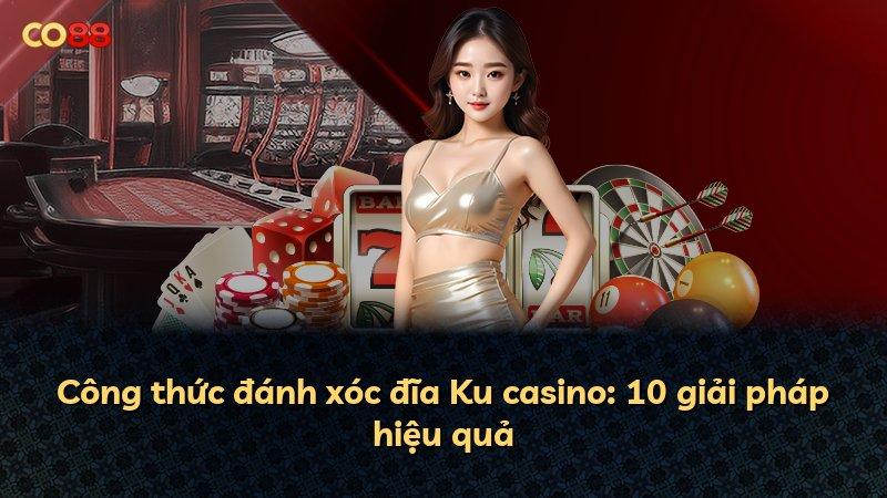 Công thức đánh xóc đĩa Ku casino: 10 giải pháp hiệu quả