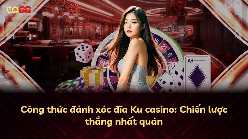 Công thức đánh xóc đĩa Ku casino: Chiến lược thắng nhất quán