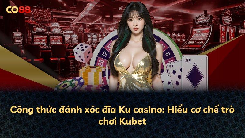 Công thức đánh xóc đĩa Ku casino: Hiểu cơ chế trò chơi Kubet