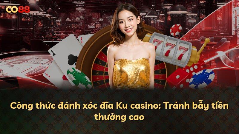Công thức đánh xóc đĩa Ku casino: Tránh bẫy tiền thưởng cao