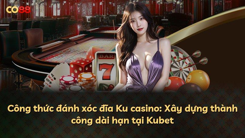 Công thức đánh xóc đĩa Ku casino: Xây dựng thành công dài hạn tại Kubet