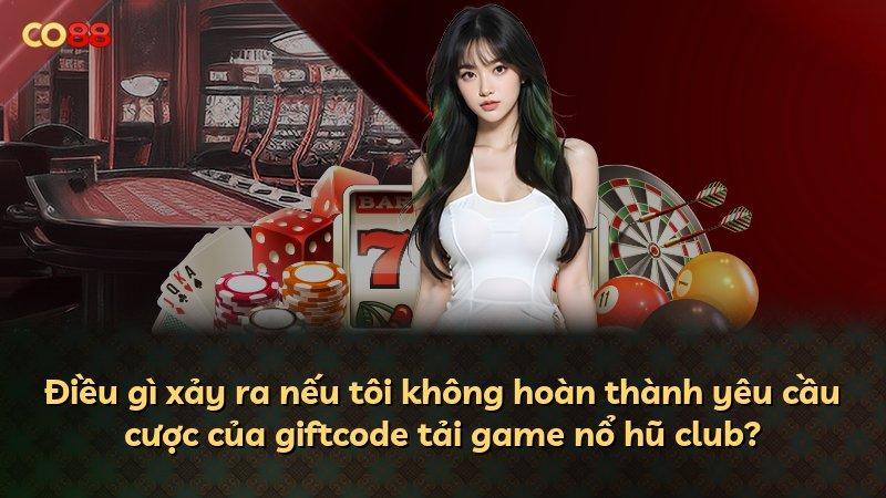 Điều gì xảy ra nếu tôi không hoàn thành yêu cầu cược của giftcode tải game nổ hũ club?