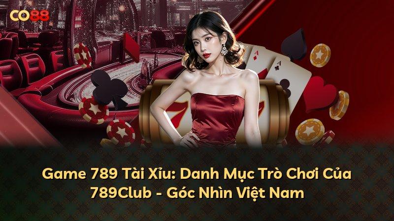 Game 789 Tài Xỉu: Danh Mục Trò Chơi Của 789Club - Góc Nhìn Việt Nam