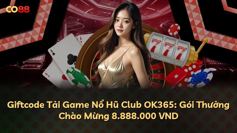 Giftcode Tải Game Nổ Hũ Club OK365: Gói Thưởng Chào Mừng 8.888.000 VND
