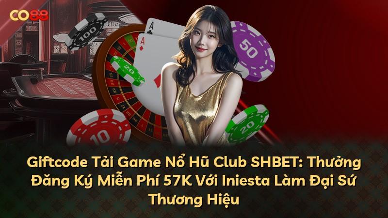 Giftcode Tải Game Nổ Hũ Club SHBET: Thưởng Đăng Ký Miễn Phí 57K Với Iniesta Làm Đại Sứ Thương Hiệu