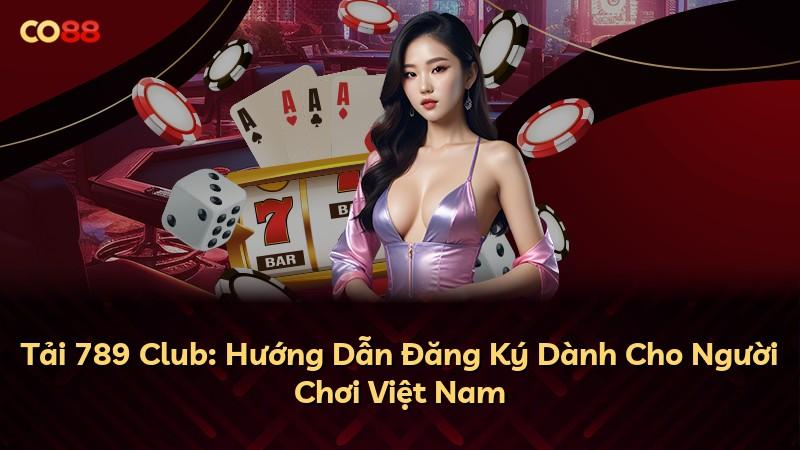 Tải 789 Club: Hướng Dẫn Đăng Ký Dành Cho Người Chơi Việt Nam
