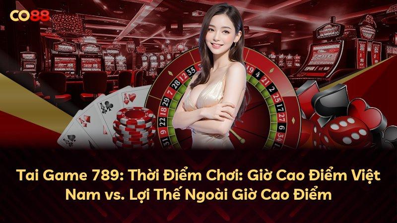 Tai Game 789: Thời Điểm Chơi: Giờ Cao Điểm Việt Nam vs. Lợi Thế Ngoài Giờ Cao Điểm