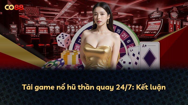 Tải game nổ hũ thần quay 24/7: Kết luận