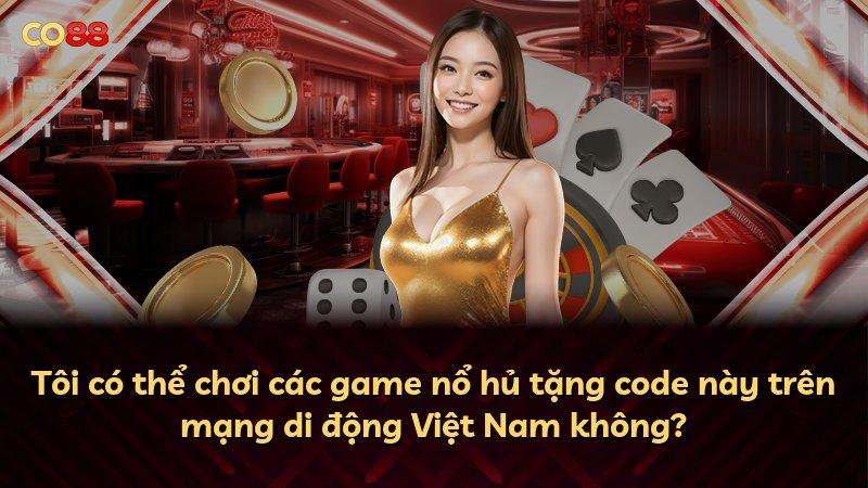 Tôi có thể chơi các game nổ hủ tặng code này trên mạng di động Việt Nam không?