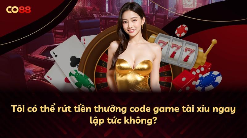 Tôi có thể rút tiền thưởng code game tài xỉu ngay lập tức không?