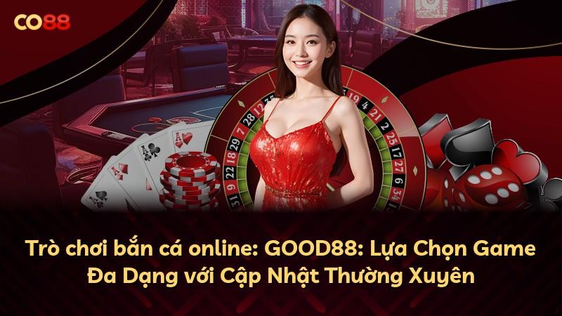 Trò chơi bắn cá online: GOOD88: Lựa Chọn Game Đa Dạng với Cập Nhật Thường Xuyên