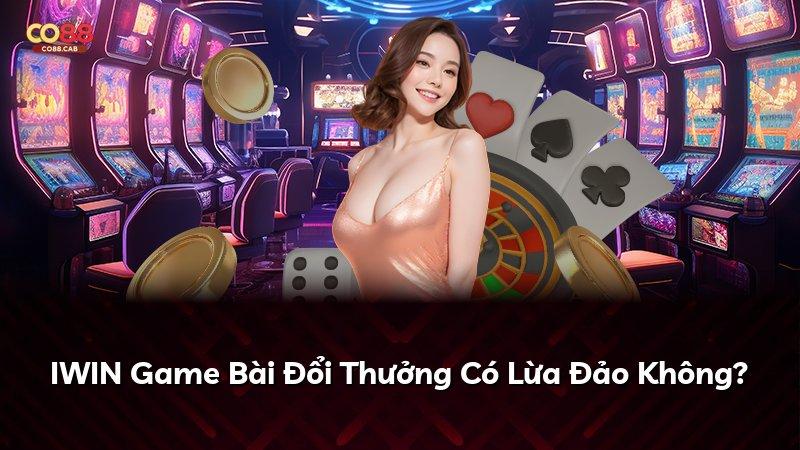 IWIN Game Bài Đổi Thưởng Có Lừa Đảo Không?