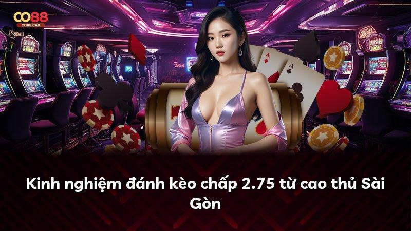 Kinh nghiệm đánh kèo chấp 2.75 từ cao thủ Sài Gòn