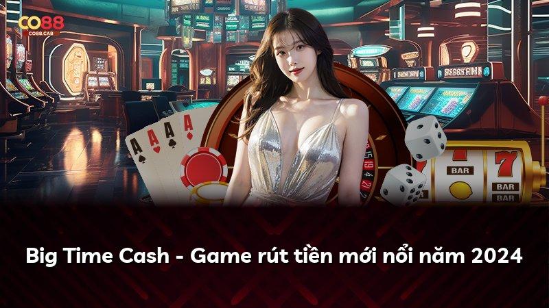 Big Time Cash - Game rút tiền mới nổi năm 2024