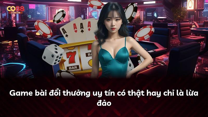 Game bài đổi thưởng uy tín có thật hay chỉ là lừa đảo